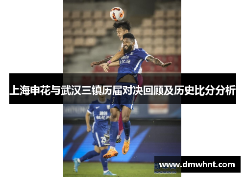 上海申花与武汉三镇历届对决回顾及历史比分分析