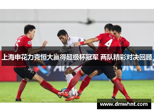 上海申花力克恒大赢得超级杯冠军 两队精彩对决回顾
