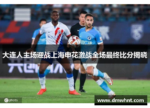 大连人主场迎战上海申花激战全场最终比分揭晓