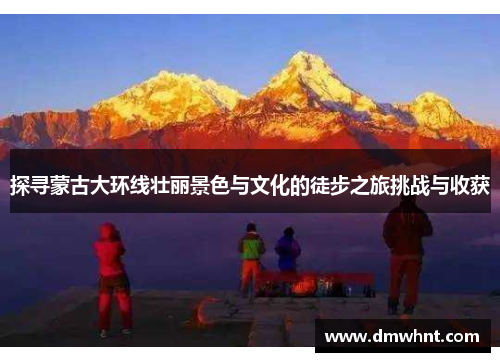 探寻蒙古大环线壮丽景色与文化的徒步之旅挑战与收获