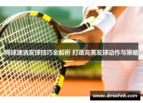 网球潇洒发球技巧全解析 打造完美发球动作与策略