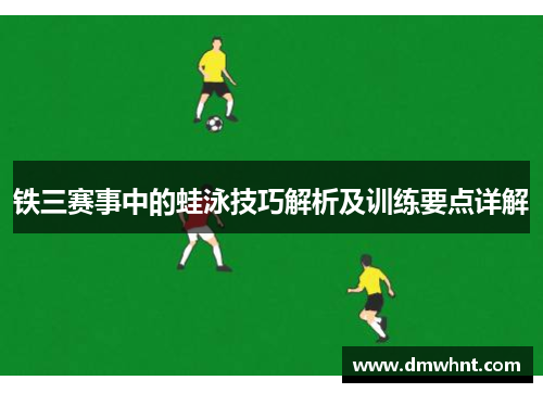铁三赛事中的蛙泳技巧解析及训练要点详解