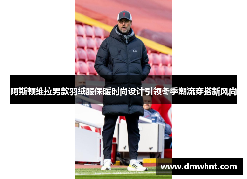 阿斯顿维拉男款羽绒服保暖时尚设计引领冬季潮流穿搭新风尚