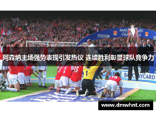 阿森纳主场强势表现引发热议 连续胜利彰显球队竞争力